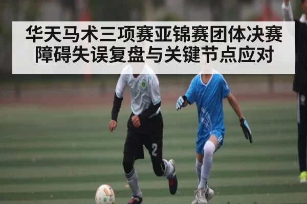 华天马术三项赛亚锦赛团体决赛障碍失误复盘与关键节点应对