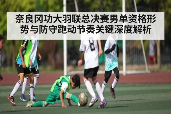 奈良冈功大羽联总决赛男单资格形势与防守跑动节奏关键深度解析